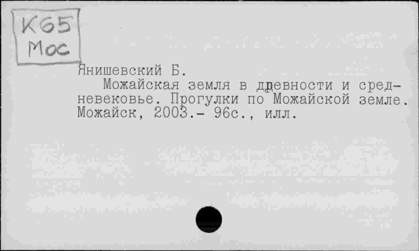 ﻿Кб 5
Hoc
Пїнишевский Б.
Можайская земля в древности и средневековье. Прогулки по Можайской земле. Можайск, 2003.- 96с., илл.